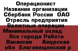 Операционист › Название организации ­ Сбербанк России, ОАО › Отрасль предприятия ­ Валютные операции › Минимальный оклад ­ 1 - Все города Работа » Вакансии   . Амурская обл.,Благовещенский р-н